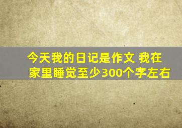 今天我的日记是作文 我在家里睡觉至少300个字左右